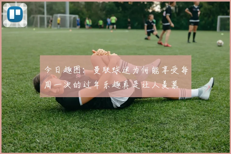 今日趣图：曼联球迷为何能享受每周一次的过年乐趣真是让人羡慕