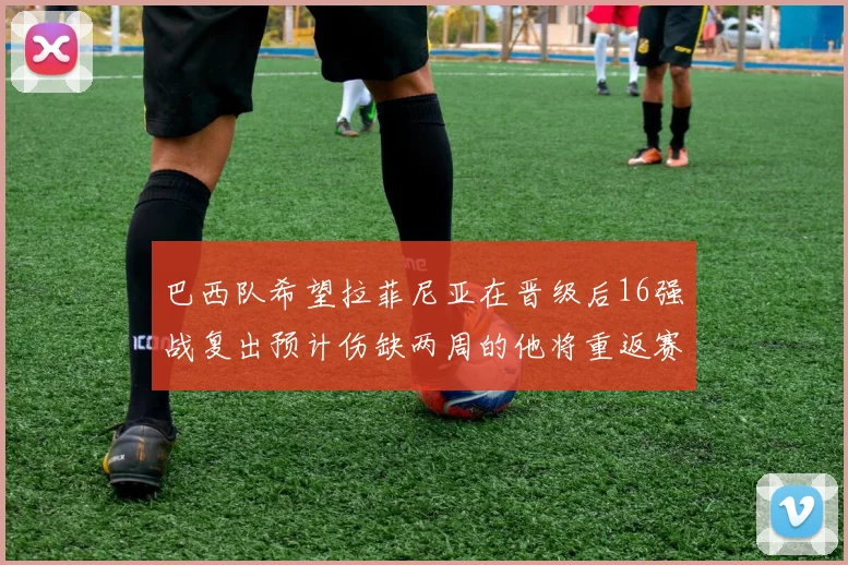 巴西队希望拉菲尼亚在晋级后16强战复出预计伤缺两周的他将重返赛场