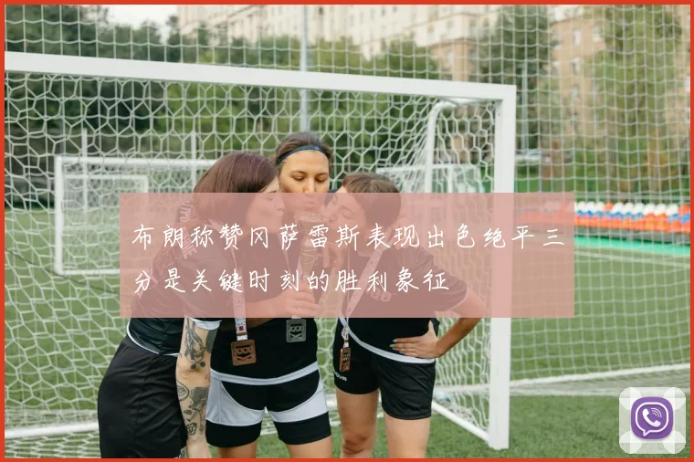 布朗称赞冈萨雷斯表现出色绝平三分是关键时刻的胜利象征