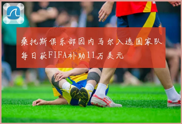 桑托斯俱乐部因内马尔入选国家队每日获FIFA补助11万美元