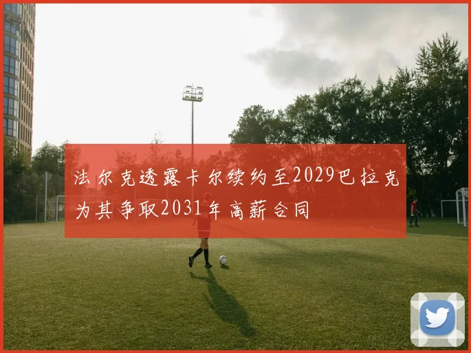 法尔克透露卡尔续约至2029巴拉克为其争取2031年高薪合同