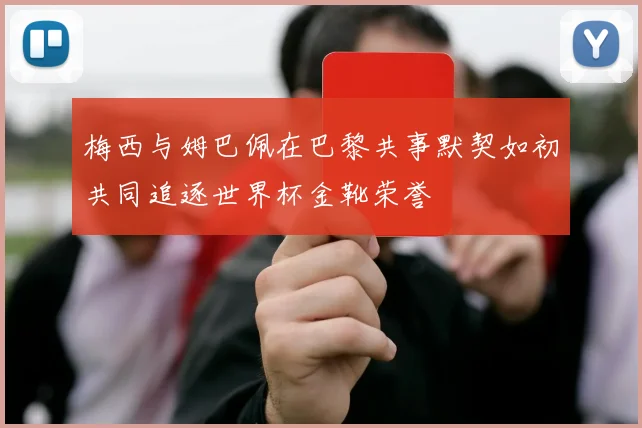 梅西与姆巴佩在巴黎共事默契如初共同追逐世界杯金靴荣誉