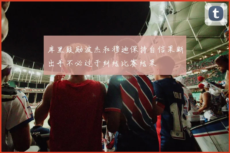 库里鼓励波杰和穆迪保持自信果断出手不必过于纠结比赛结果