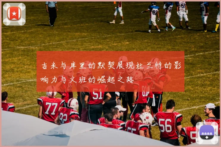 吉米与库里的默契展现杜兰特的影响力与文班的崛起之路
