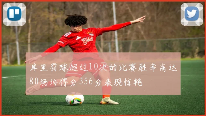 库里罚球超过10次的比赛胜率高达80场均得分356分表现惊艳