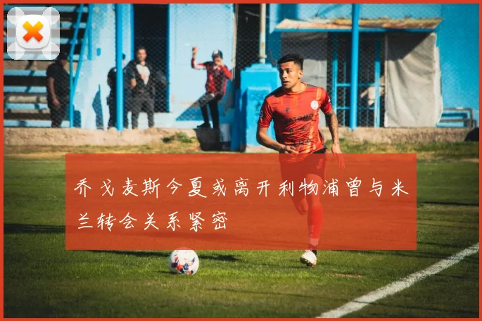 乔戈麦斯今夏或离开利物浦曾与米兰转会关系紧密