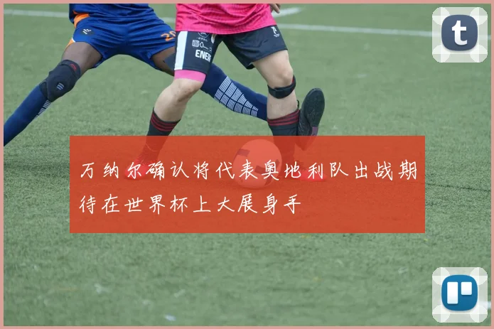 万纳尔确认将代表奥地利队出战期待在世界杯上大展身手