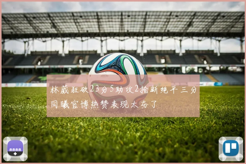 林葳狂砍23分5助攻2抢断绝平三分同曦官博热赞表现太夯了