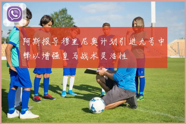 阿斯报导穆里尼奥计划引进九号中锋以增强皇马战术灵活性