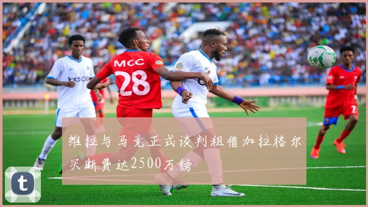 维拉与马竞正式谈判租借加拉格尔买断费达2500万镑