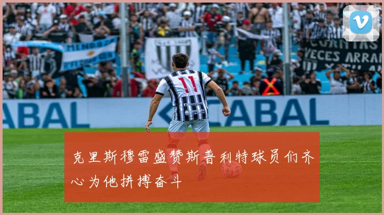 克里斯穆雷盛赞斯普利特球员们齐心为他拼搏奋斗