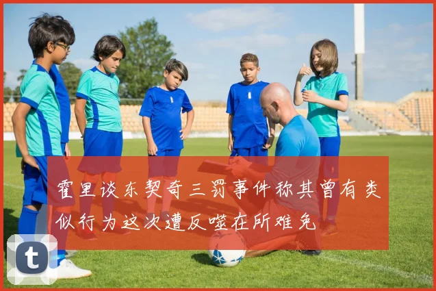 霍里谈东契奇三罚事件称其曾有类似行为这次遭反噬在所难免