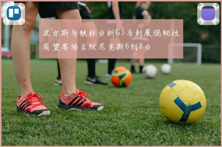 皮尔斯与铁林分析G3马刺展现韧性有望客场击败尼克斯6到8分