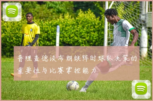 普理查德谈布朗缺阵时球队决策的重要性与比赛掌控能力