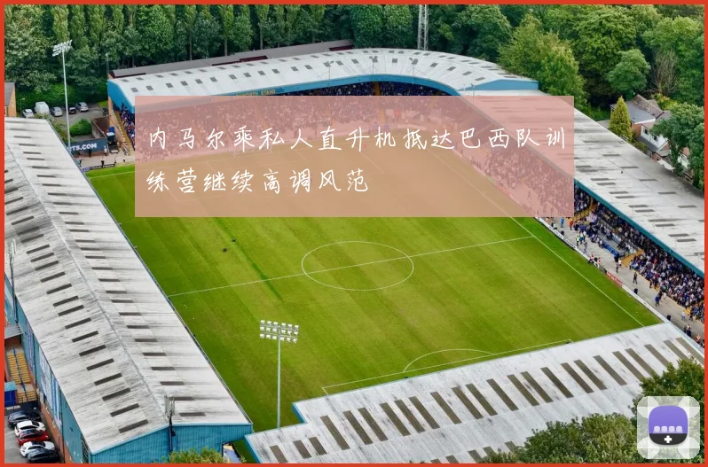 内马尔乘私人直升机抵达巴西队训练营继续高调风范