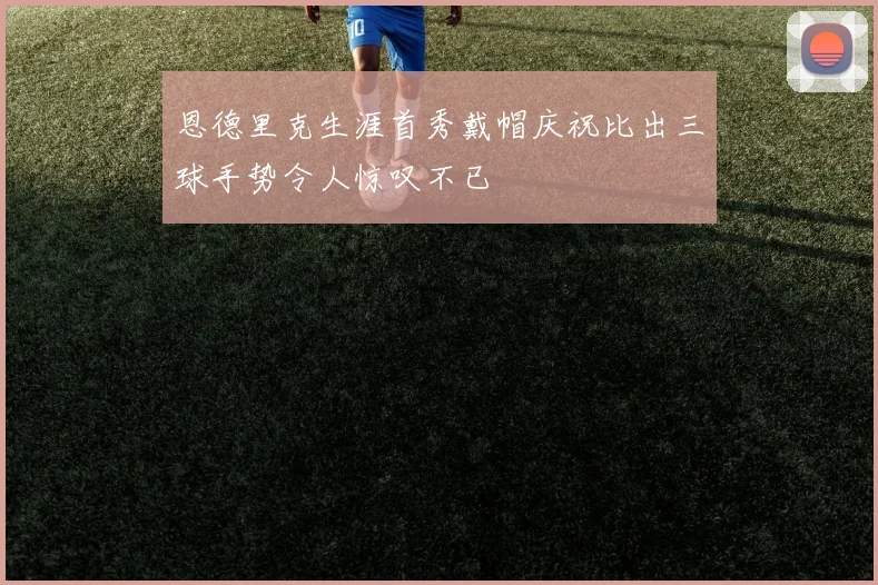 恩德里克生涯首秀戴帽庆祝比出三球手势令人惊叹不已