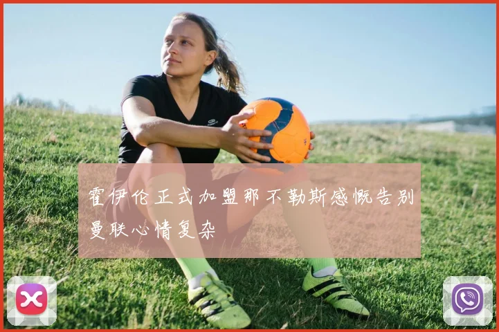 霍伊伦正式加盟那不勒斯感慨告别曼联心情复杂
