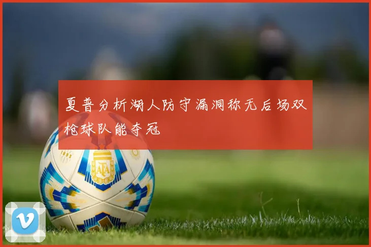 夏普分析湖人防守漏洞称无后场双枪球队能夺冠
