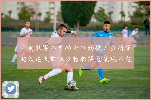 主要联赛冬季转会市场投入分析英超领跑美职联沙特联英冠表现不佳