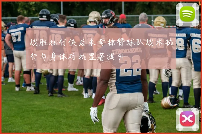 战胜独行侠后米奇称赞球队战术执行与身体对抗显著提升