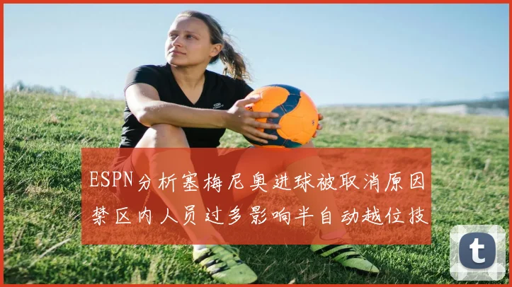 ESPN分析塞梅尼奥进球被取消原因禁区内人员过多影响半自动越位技术使用