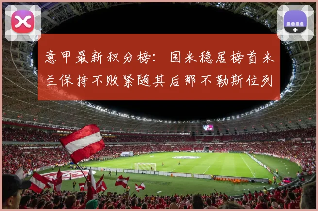 意甲最新积分榜：国米稳居榜首米兰保持不败紧随其后那不勒斯位列第三