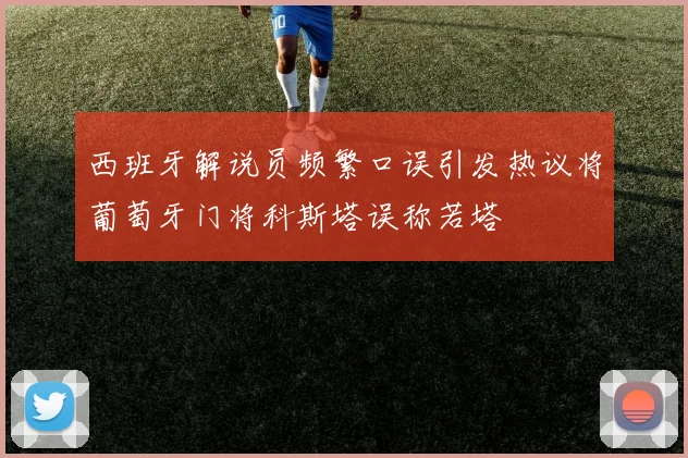 西班牙解说员频繁口误引发热议将葡萄牙门将科斯塔误称若塔