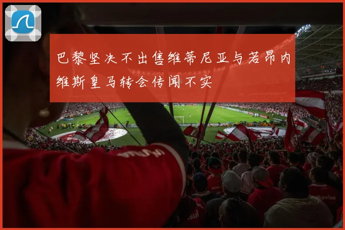 巴黎坚决不出售维蒂尼亚与若昂内维斯皇马转会传闻不实