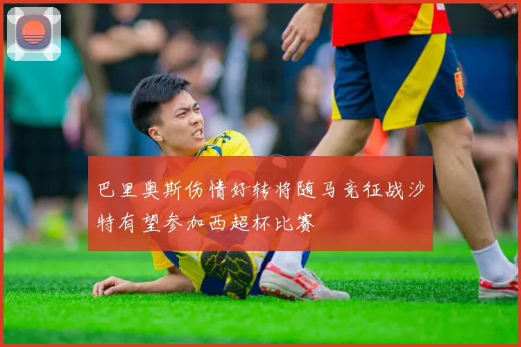 巴里奥斯伤情好转将随马竞征战沙特有望参加西超杯比赛