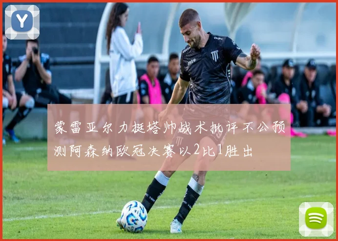 蒙雷亚尔力挺塔帅战术批评不公预测阿森纳欧冠决赛以2比1胜出