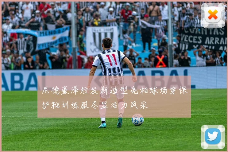 尼德豪泽短发新造型亮相球场穿保护靴训练服尽显活力风采