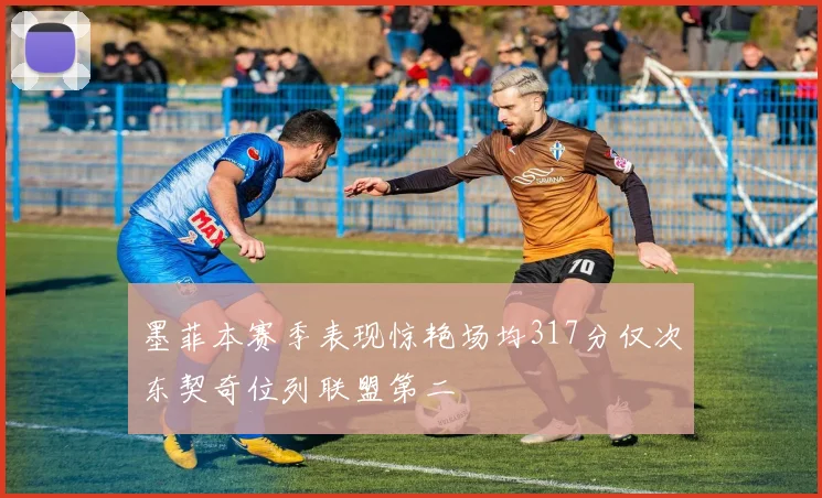 墨菲本赛季表现惊艳场均317分仅次东契奇位列联盟第二