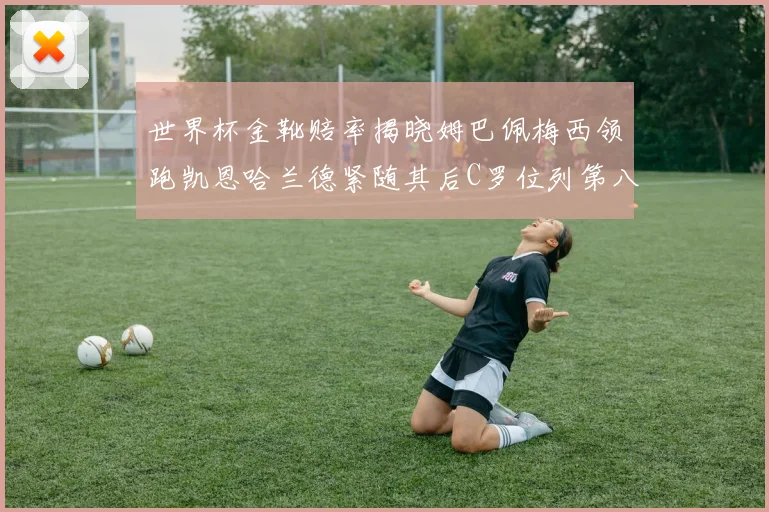 世界杯金靴赔率揭晓姆巴佩梅西领跑凯恩哈兰德紧随其后C罗位列第八