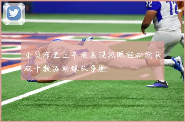 小莫布里上半场表现抢眼轻松斩获双十数据助球队争胜