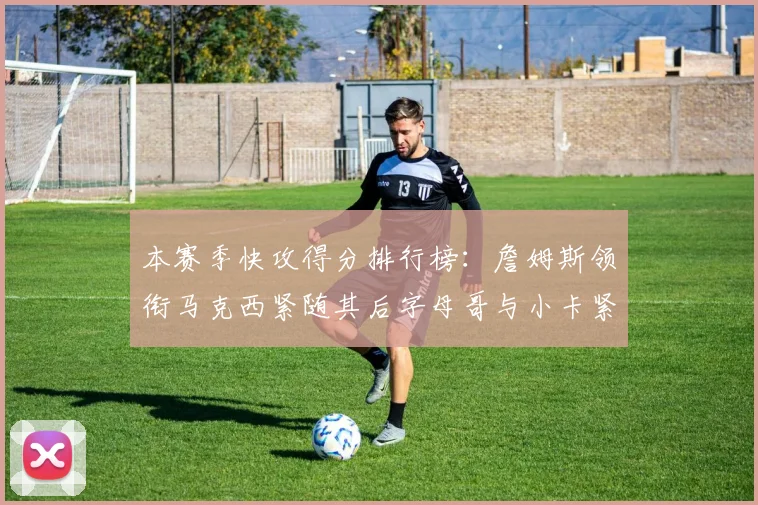 本赛季快攻得分排行榜：詹姆斯领衔马克西紧随其后字母哥与小卡紧追不舍
